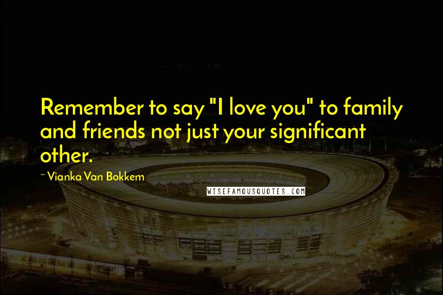 Vianka Van Bokkem Quotes: Remember to say "I love you" to family and friends not just your significant other.