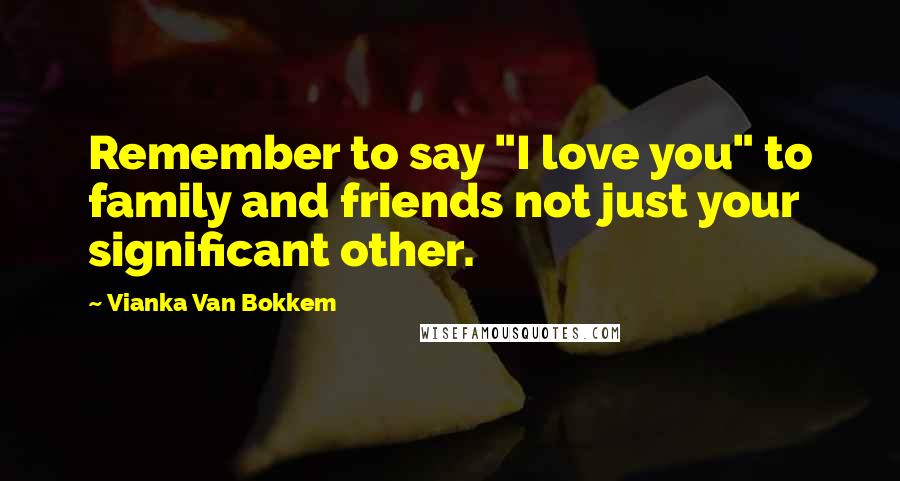 Vianka Van Bokkem Quotes: Remember to say "I love you" to family and friends not just your significant other.