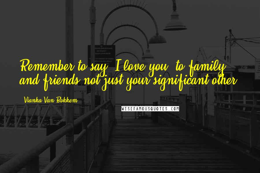 Vianka Van Bokkem Quotes: Remember to say "I love you" to family and friends not just your significant other.