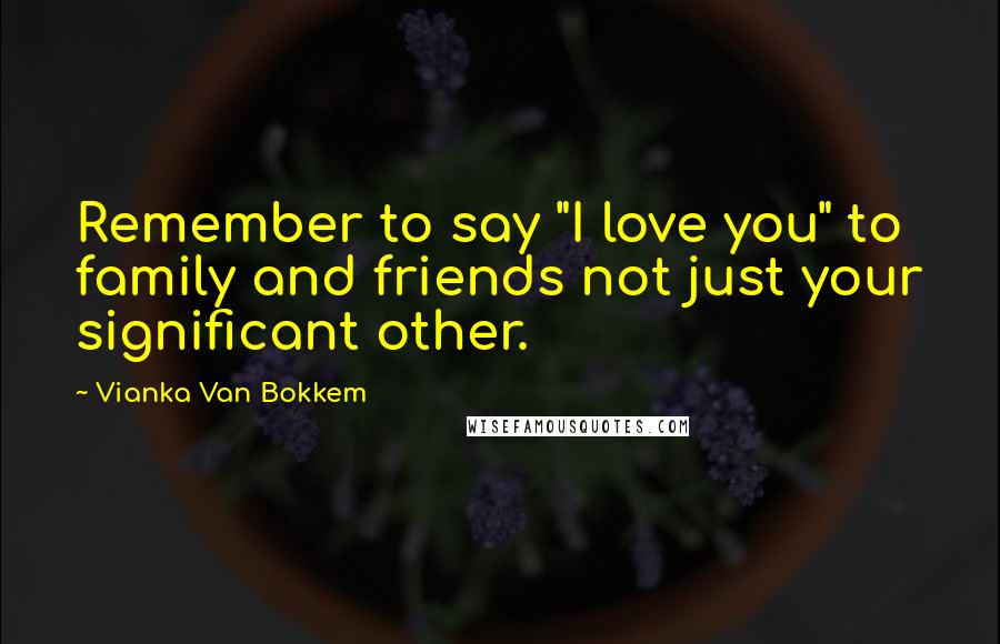 Vianka Van Bokkem Quotes: Remember to say "I love you" to family and friends not just your significant other.