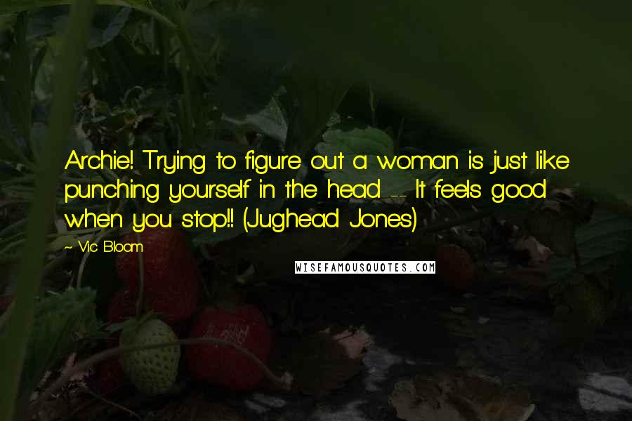 Vic Bloom Quotes: Archie! Trying to figure out a woman is just like punching yourself in the head -- It feels good when you stop!! (Jughead Jones)