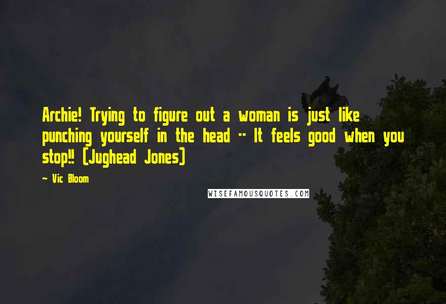 Vic Bloom Quotes: Archie! Trying to figure out a woman is just like punching yourself in the head -- It feels good when you stop!! (Jughead Jones)