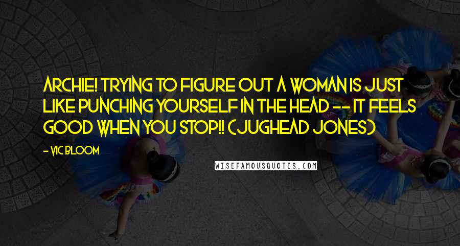 Vic Bloom Quotes: Archie! Trying to figure out a woman is just like punching yourself in the head -- It feels good when you stop!! (Jughead Jones)