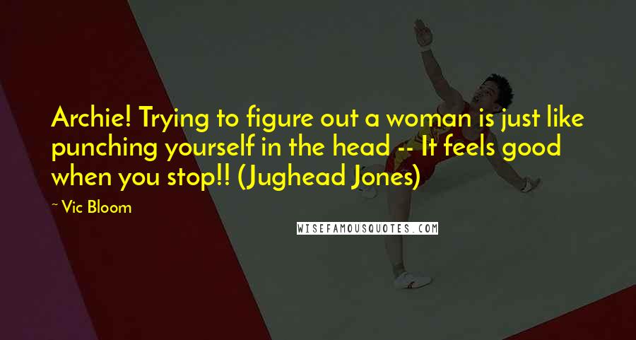 Vic Bloom Quotes: Archie! Trying to figure out a woman is just like punching yourself in the head -- It feels good when you stop!! (Jughead Jones)