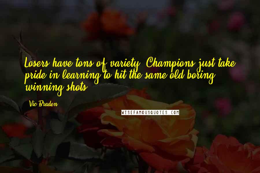 Vic Braden Quotes: Losers have tons of variety. Champions just take pride in learning to hit the same old boring winning shots.