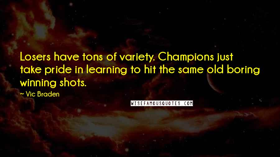 Vic Braden Quotes: Losers have tons of variety. Champions just take pride in learning to hit the same old boring winning shots.