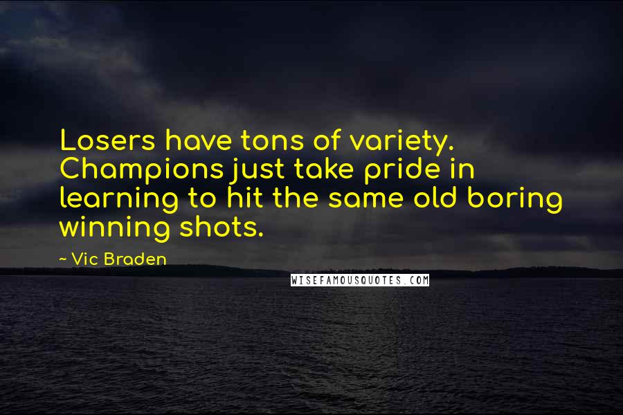 Vic Braden Quotes: Losers have tons of variety. Champions just take pride in learning to hit the same old boring winning shots.