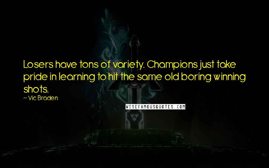 Vic Braden Quotes: Losers have tons of variety. Champions just take pride in learning to hit the same old boring winning shots.