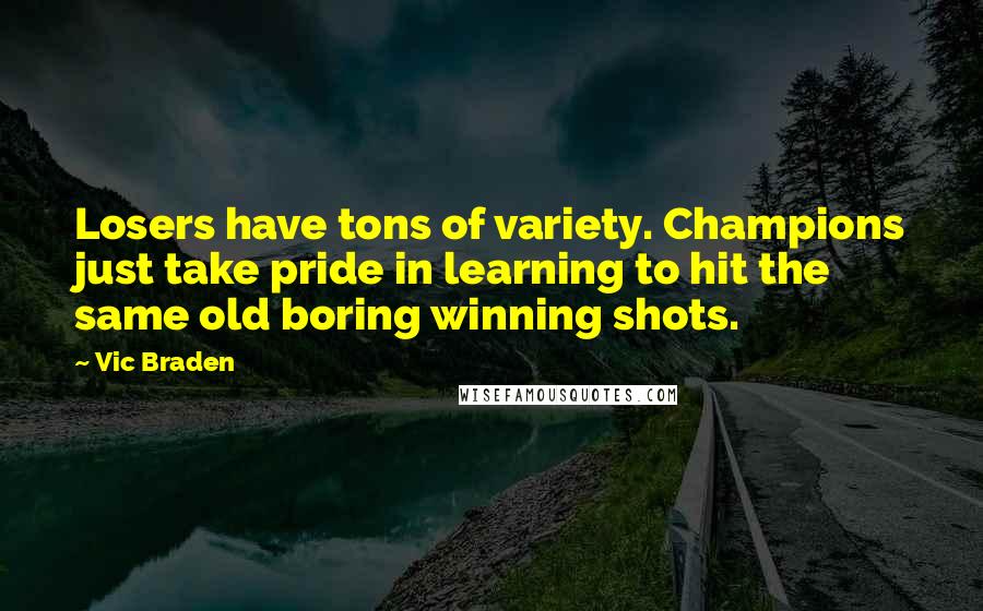 Vic Braden Quotes: Losers have tons of variety. Champions just take pride in learning to hit the same old boring winning shots.
