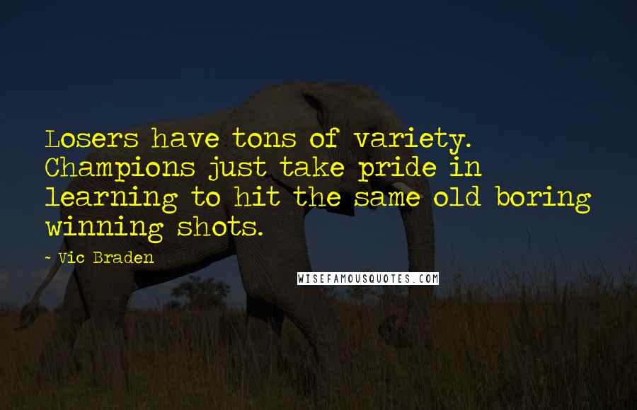 Vic Braden Quotes: Losers have tons of variety. Champions just take pride in learning to hit the same old boring winning shots.
