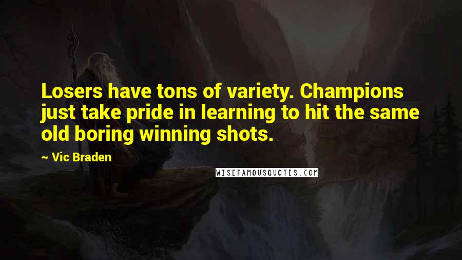 Vic Braden Quotes: Losers have tons of variety. Champions just take pride in learning to hit the same old boring winning shots.