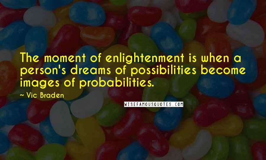 Vic Braden Quotes: The moment of enlightenment is when a person's dreams of possibilities become images of probabilities.