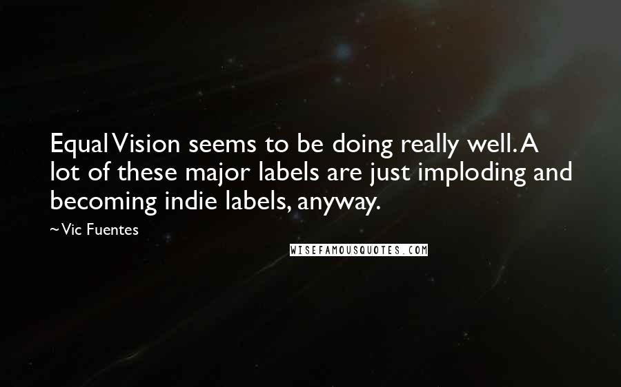 Vic Fuentes Quotes: Equal Vision seems to be doing really well. A lot of these major labels are just imploding and becoming indie labels, anyway.