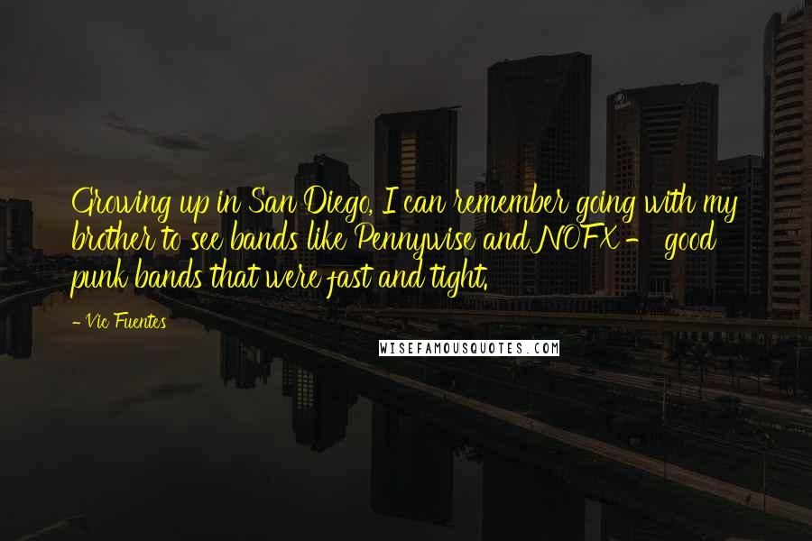 Vic Fuentes Quotes: Growing up in San Diego, I can remember going with my brother to see bands like Pennywise and NOFX - good punk bands that were fast and tight.