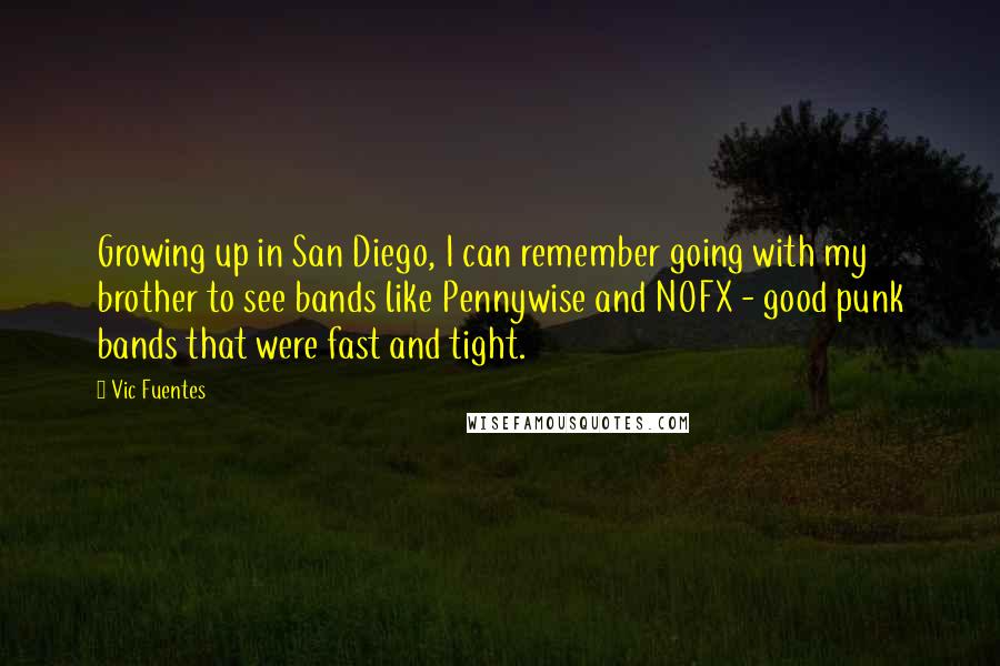 Vic Fuentes Quotes: Growing up in San Diego, I can remember going with my brother to see bands like Pennywise and NOFX - good punk bands that were fast and tight.