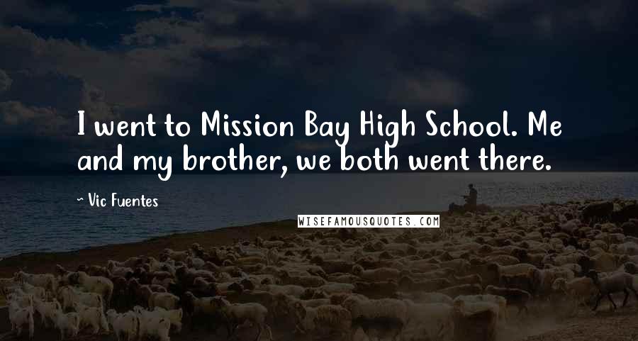 Vic Fuentes Quotes: I went to Mission Bay High School. Me and my brother, we both went there.