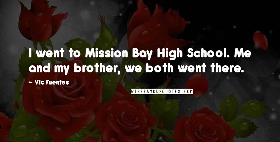 Vic Fuentes Quotes: I went to Mission Bay High School. Me and my brother, we both went there.