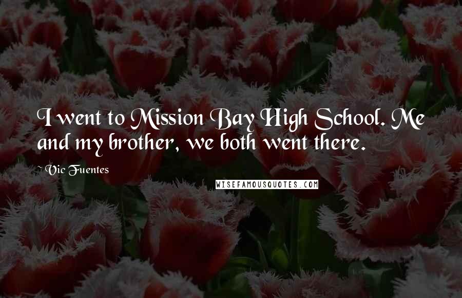 Vic Fuentes Quotes: I went to Mission Bay High School. Me and my brother, we both went there.