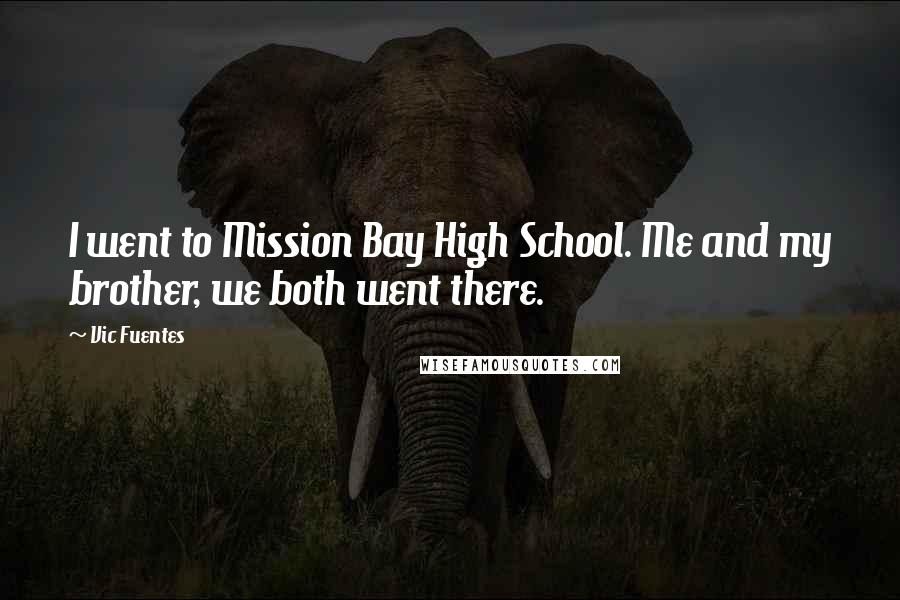 Vic Fuentes Quotes: I went to Mission Bay High School. Me and my brother, we both went there.