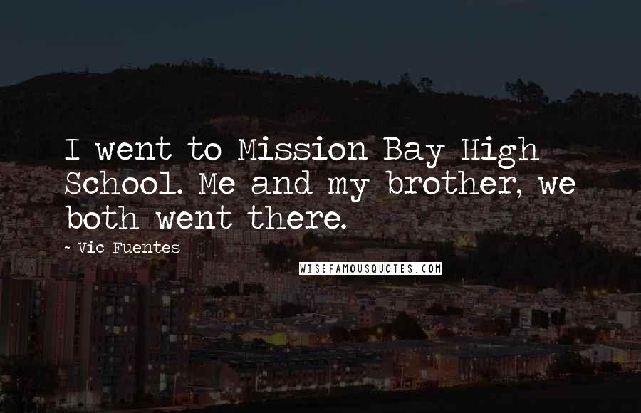 Vic Fuentes Quotes: I went to Mission Bay High School. Me and my brother, we both went there.