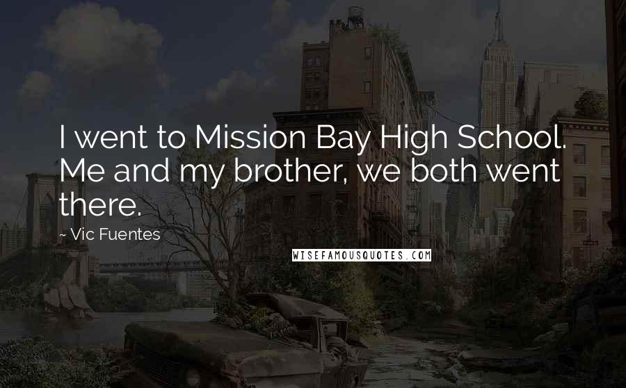 Vic Fuentes Quotes: I went to Mission Bay High School. Me and my brother, we both went there.