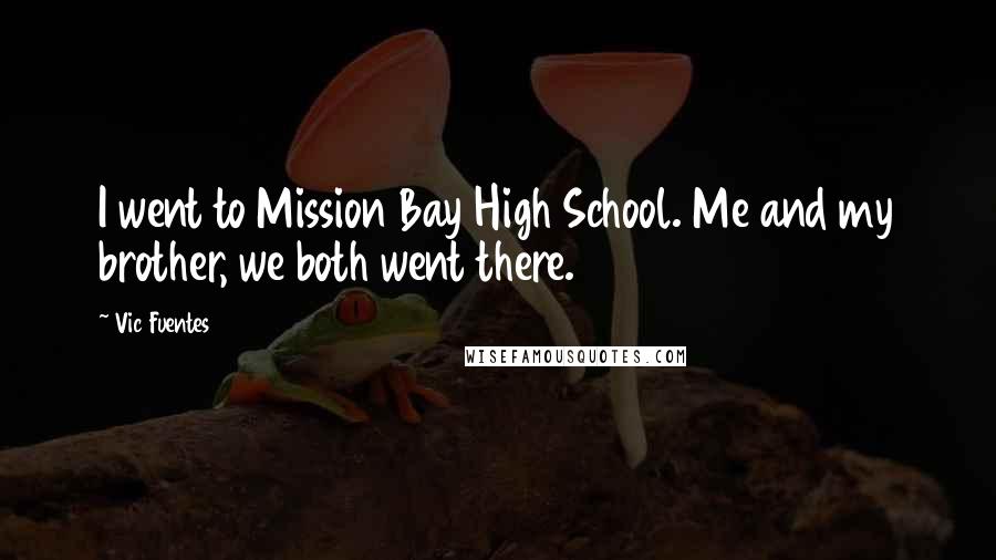 Vic Fuentes Quotes: I went to Mission Bay High School. Me and my brother, we both went there.