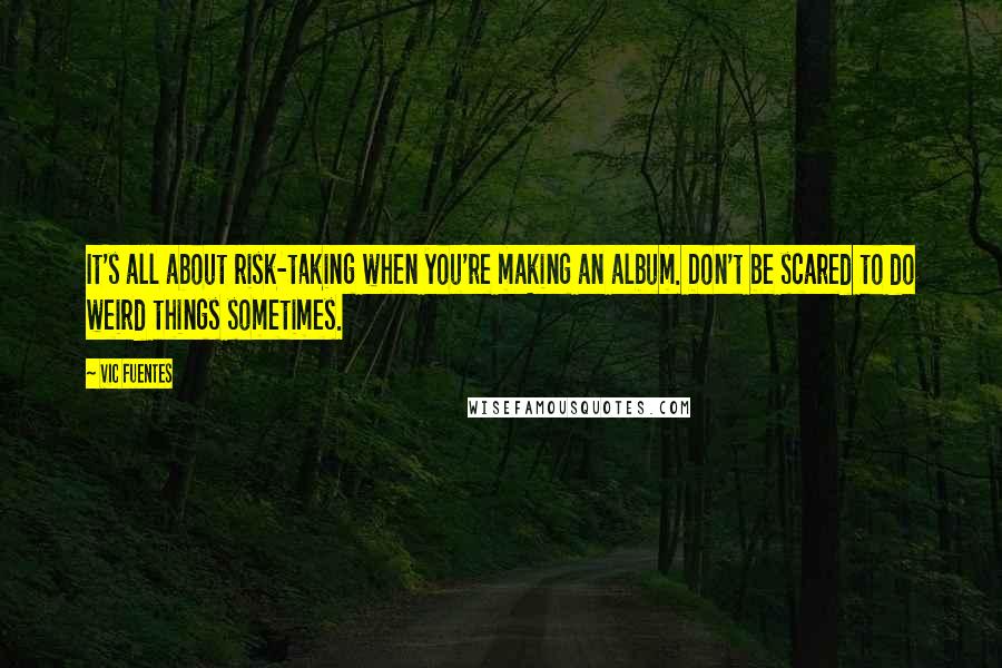 Vic Fuentes Quotes: It's all about risk-taking when you're making an album. Don't be scared to do weird things sometimes.