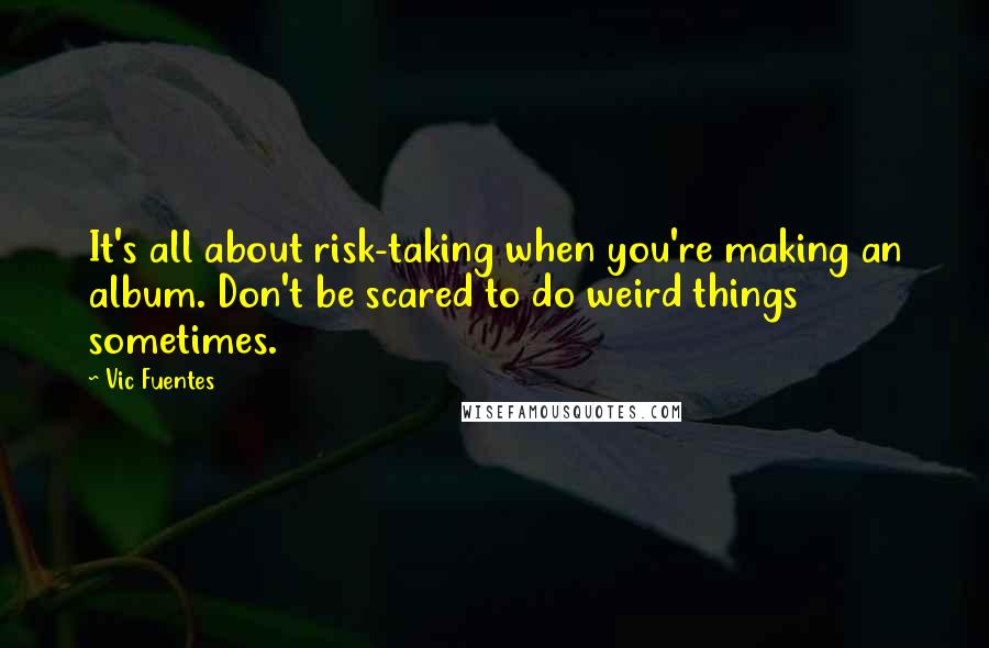 Vic Fuentes Quotes: It's all about risk-taking when you're making an album. Don't be scared to do weird things sometimes.