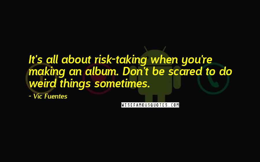 Vic Fuentes Quotes: It's all about risk-taking when you're making an album. Don't be scared to do weird things sometimes.