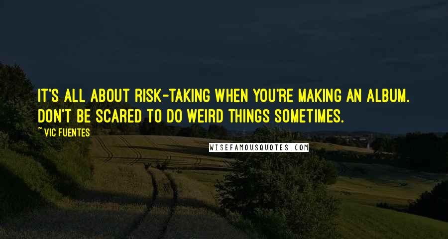Vic Fuentes Quotes: It's all about risk-taking when you're making an album. Don't be scared to do weird things sometimes.