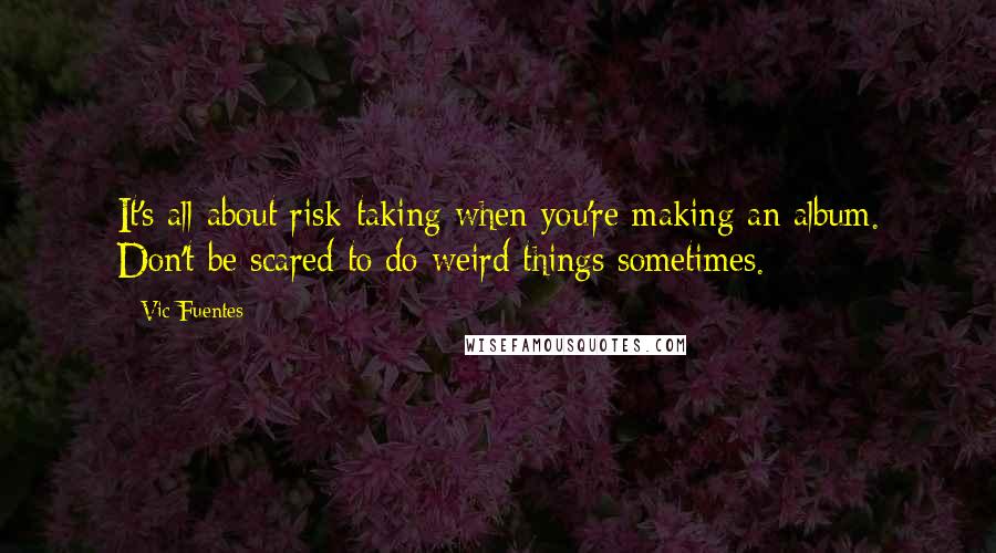 Vic Fuentes Quotes: It's all about risk-taking when you're making an album. Don't be scared to do weird things sometimes.