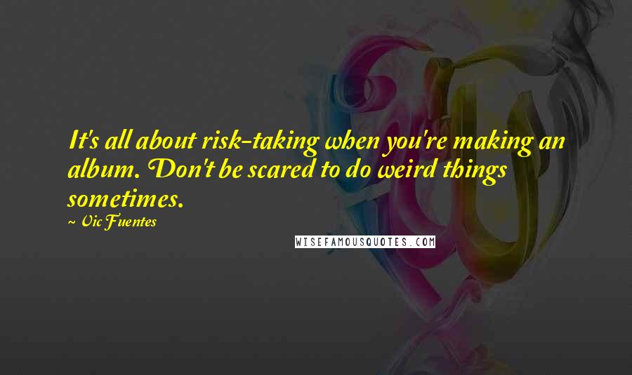 Vic Fuentes Quotes: It's all about risk-taking when you're making an album. Don't be scared to do weird things sometimes.