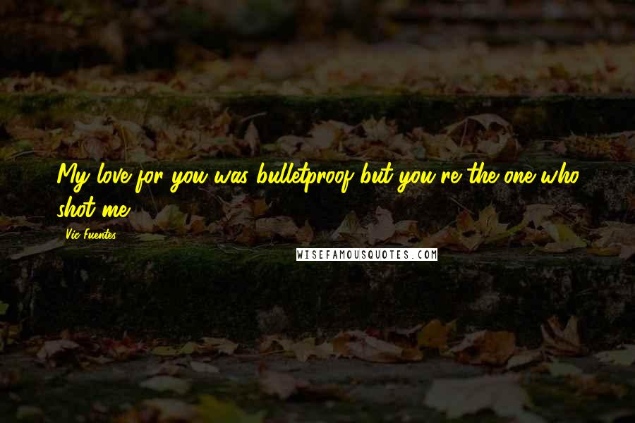 Vic Fuentes Quotes: My love for you was bulletproof but you're the one who shot me.