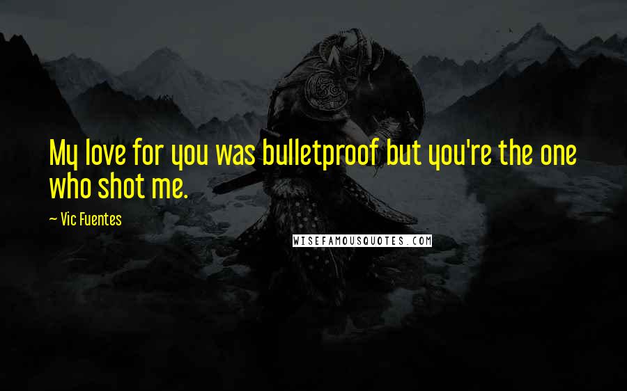 Vic Fuentes Quotes: My love for you was bulletproof but you're the one who shot me.