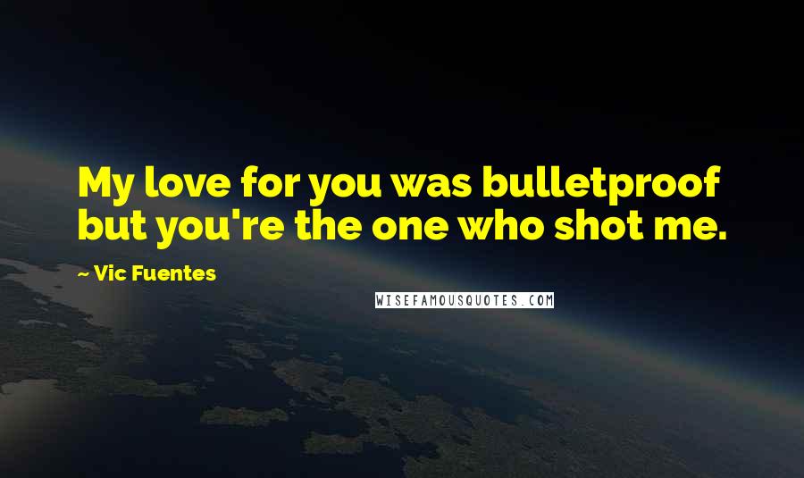Vic Fuentes Quotes: My love for you was bulletproof but you're the one who shot me.