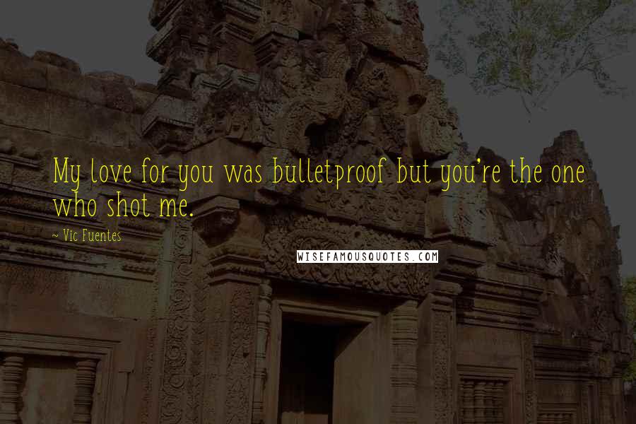 Vic Fuentes Quotes: My love for you was bulletproof but you're the one who shot me.