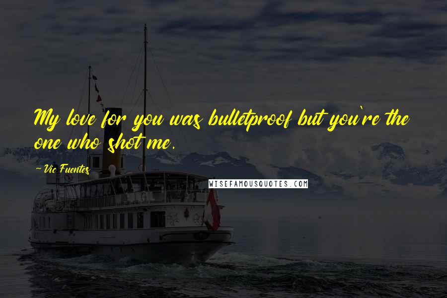 Vic Fuentes Quotes: My love for you was bulletproof but you're the one who shot me.