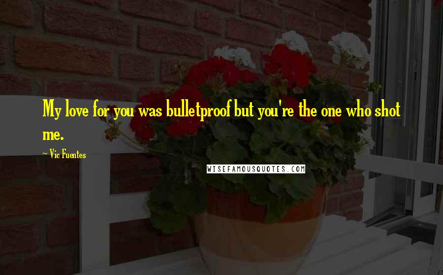 Vic Fuentes Quotes: My love for you was bulletproof but you're the one who shot me.