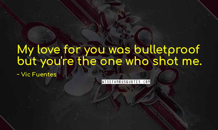 Vic Fuentes Quotes: My love for you was bulletproof but you're the one who shot me.
