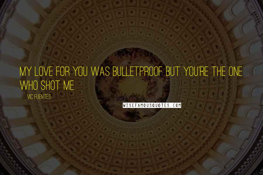 Vic Fuentes Quotes: My love for you was bulletproof but you're the one who shot me.