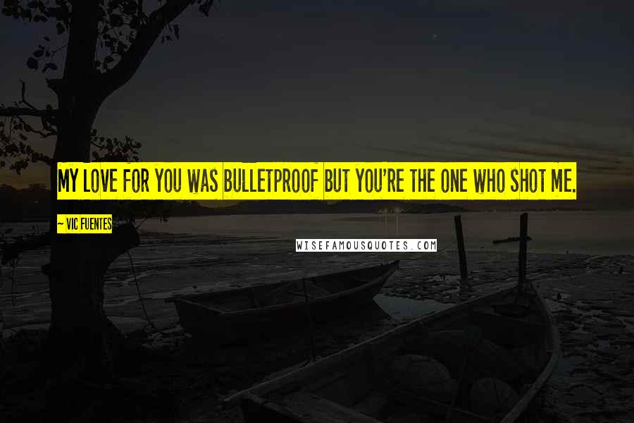 Vic Fuentes Quotes: My love for you was bulletproof but you're the one who shot me.