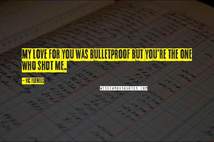 Vic Fuentes Quotes: My love for you was bulletproof but you're the one who shot me.