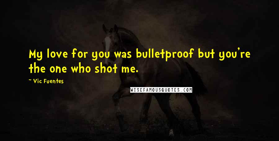Vic Fuentes Quotes: My love for you was bulletproof but you're the one who shot me.