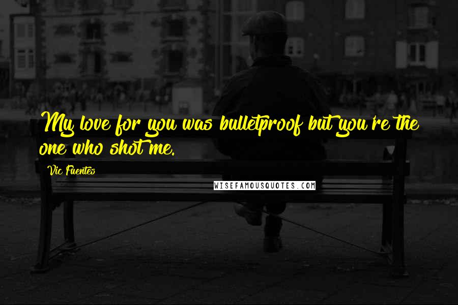 Vic Fuentes Quotes: My love for you was bulletproof but you're the one who shot me.