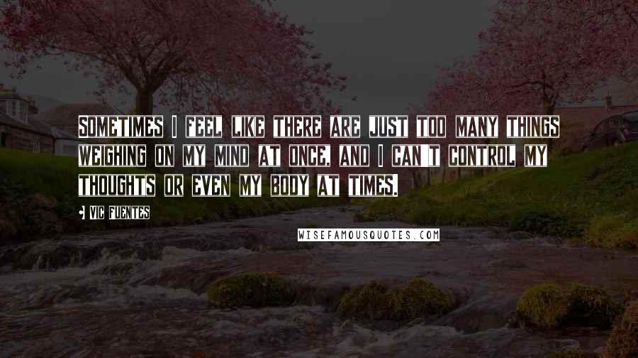 Vic Fuentes Quotes: Sometimes I feel like there are just too many things weighing on my mind at once, and I can't control my thoughts or even my body at times.