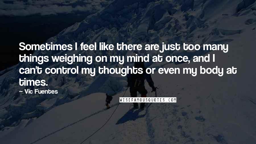 Vic Fuentes Quotes: Sometimes I feel like there are just too many things weighing on my mind at once, and I can't control my thoughts or even my body at times.