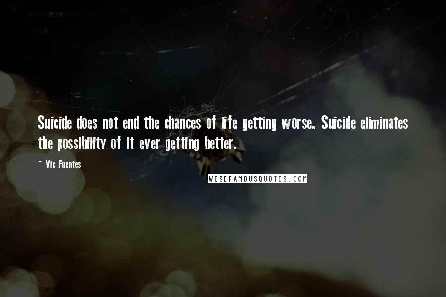 Vic Fuentes Quotes: Suicide does not end the chances of life getting worse. Suicide eliminates the possibility of it ever getting better.