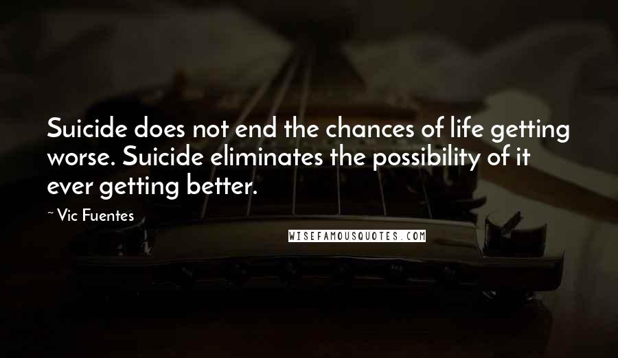 Vic Fuentes Quotes: Suicide does not end the chances of life getting worse. Suicide eliminates the possibility of it ever getting better.