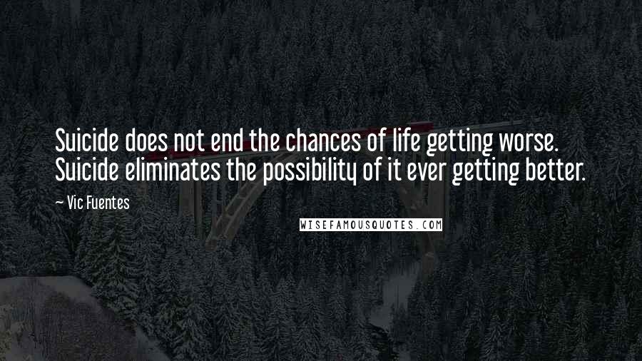 Vic Fuentes Quotes: Suicide does not end the chances of life getting worse. Suicide eliminates the possibility of it ever getting better.