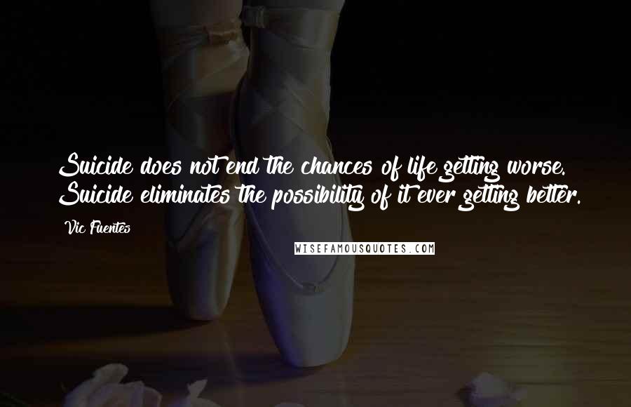 Vic Fuentes Quotes: Suicide does not end the chances of life getting worse. Suicide eliminates the possibility of it ever getting better.